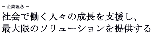~企業理念~ 社会で働く人々の成長を支援し、最大限のソリューションを提供する